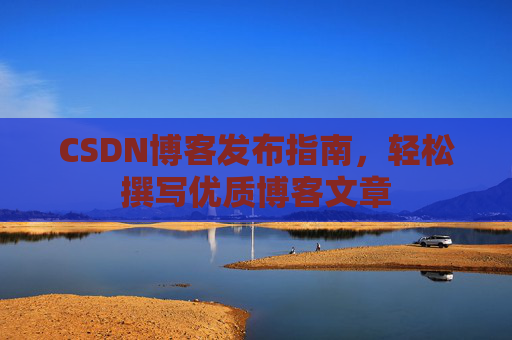CSDN博客发布指南，轻松撰写优质博客文章